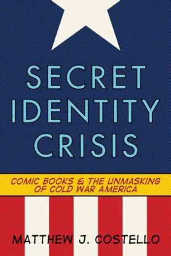 secret identity crisis,comic books and the unmasking of cold war america