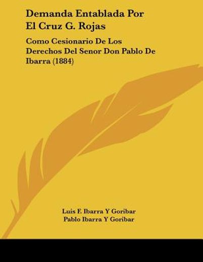 demanda entablada por el cruz g. rojas: como cesionario de los derechos del senor don pablo de ibarra (1884)