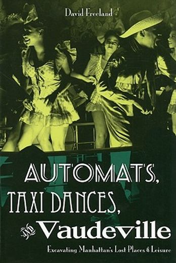 automats, taxi dances, and vaudeville,excavating manhattan´s lost places of leisure