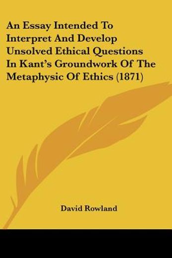 an essay intended to interpret and develop unsolved ethical questions in kant`s groundwork of the metaphysic of ethics