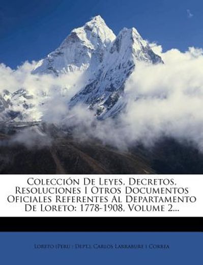 colecci n de leyes, decretos, resoluciones i otros documentos oficiales referentes al departamento de loreto: 1778-1908, volume 2...