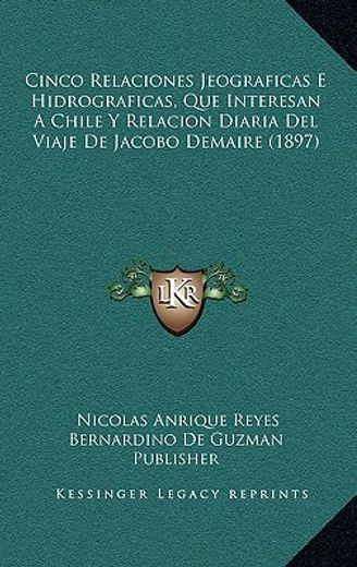 cinco relaciones jeograficas e hidrograficas, que interesan a chile y relacion diaria del viaje de jacobo demaire (1897)