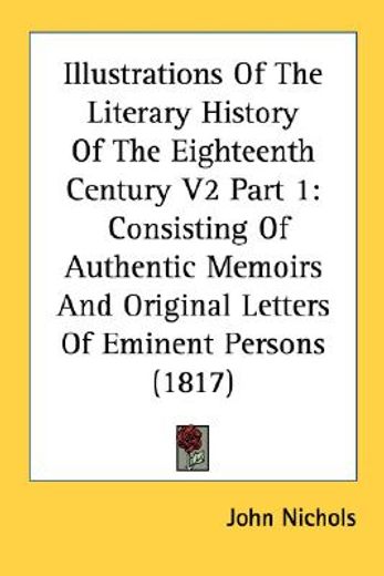 illustrations of the literary history of the eighteenth century v2 part 1: consisting of authentic m