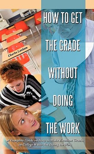 how to get the grade without doing the work,a complete guide on how to make excellent grades in college while not doing the work