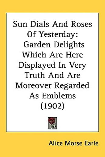 sun dials and roses of yesterday,garden delights which are here displayed in very truth and are moreover regarded as emblems