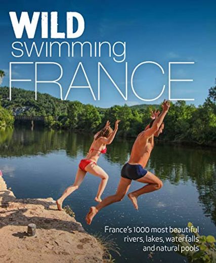 Wild Swimming France: 750 Most Beautiful Rivers, Lakes, Waterfalls and Natural Ponds (en Inglés)