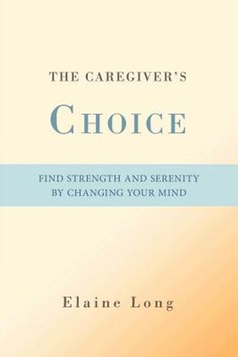 the caregiver ` s choice: find strength and serenity by changing your mind