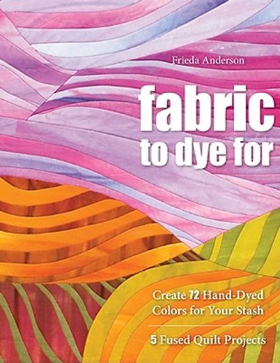 fabric to dye for,create 72 hand-dyed colors for your stash; 5 fused quilt projects