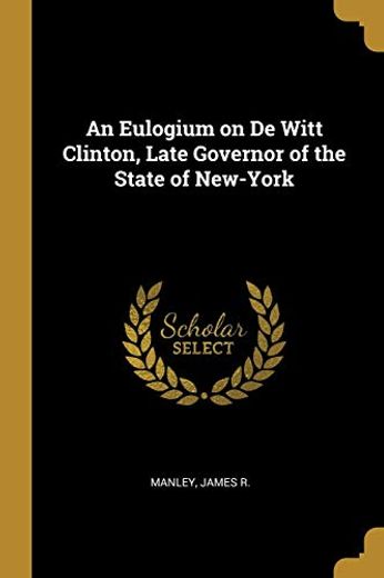 An Eulogium on de Witt Clinton, Late Governor of the State of New-York (en Inglés)
