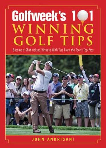 golfweek`s 101 winning golf tips,become a shot-making virtuoso with tips from the tour`s top pros