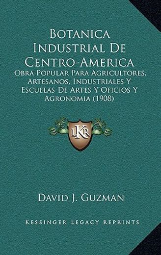 botanica industrial de centro-america: obra popular para agricultores, artesanos, industriales y escuelas de artes y oficios y agronomia (1908)