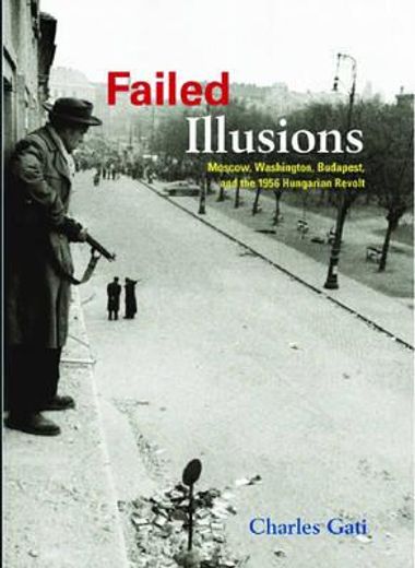 failed illusions,moscow, washington, budapest, and the 1956 hungarian revolt (en Inglés)