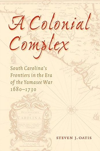 a colonial complex,south carolina´s frontiers in the era of the yamasee war, 1680-1730