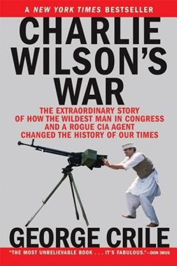 charlie wilson ` s war: the extraordinary story of how the wildest man in congress and a rogue cia agent changed the history of our times