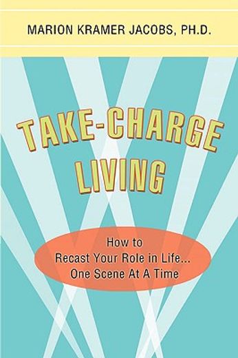 take-charge living: how to recast your role in life...one scene at a time