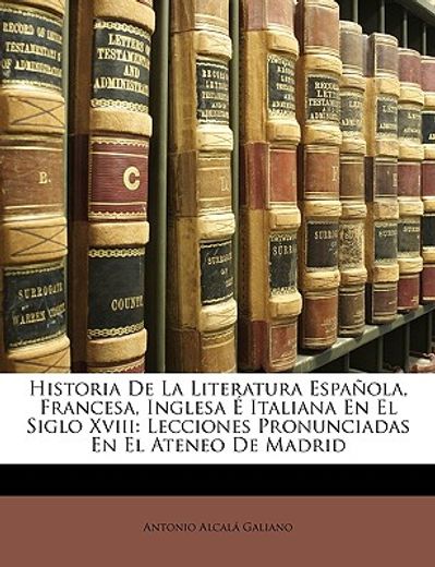 historia de la literatura espaola, francesa, inglesa italiana en el siglo xviii: lecciones pronunciadas en el ateneo de madrid