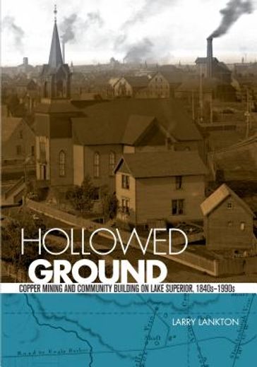 hollowed ground,copper mining and community building on lake superior, 1840-1990 (en Inglés)