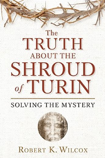 The Truth About the Shroud of Turin: Solving the Mystery 