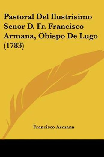 Pastoral del Ilustrisimo Senor d. Fr. Francisco Armana, Obispo de Lugo (1783)