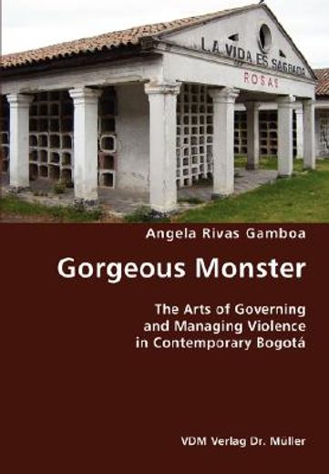 gorgeous monster- the arts of governing and managing violence in contemporary bogota