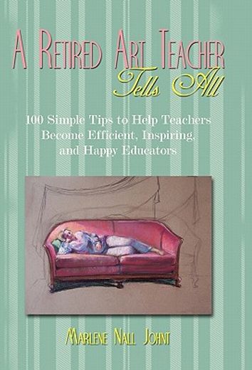 a retired art teacher tells all,one hundred simple tips to help teachers become efficient, inspiring, and happy educators