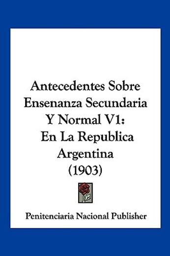 Antecedentes Sobre Ensenanza Secundaria y Normal v1: En la Republica Argentina (1903)