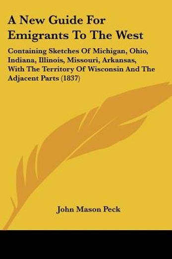 a new guide for emigrants to the west,containing sketches of michigan, ohio, indiana, illinois, missouri, arkansas, with the territory of