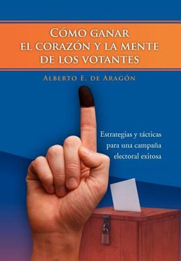 Como Ganar el Corazon y la Mente de los Votantes: Estrategias y Tacticas Para una Campana Electoral Exitosa
