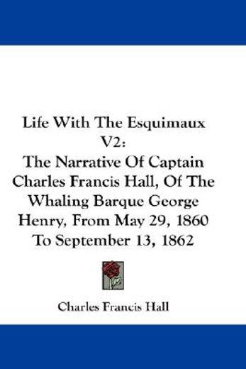 life with the esquimaux,the narrative of captain charles francis hall, of the whaling barque george henry, from may 29, 1860