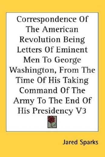 correspondence of the american revolution,being letters of eminent men to george washington, from the time of his taking command of the army t