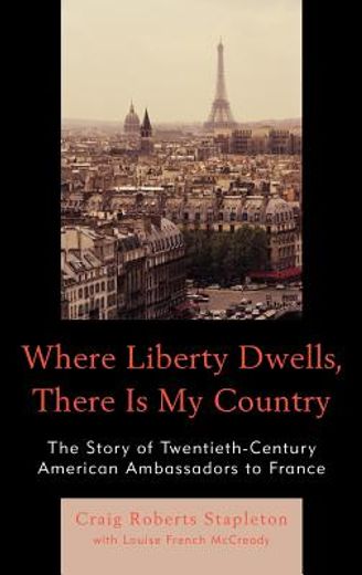 where liberty dwells, there is my country,the story of twentieth-century american ambassadors to france