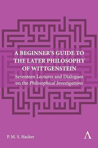 A Beginner's Guide to the Later Philosophy of Wittgenstein: Seventeen Lectures and Dialogues on the Philosophical Investigations (Anthem Studies in Wittgenstein, 1) (en Inglés)