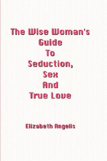 wise woman"s guide to seduction, sex and true love