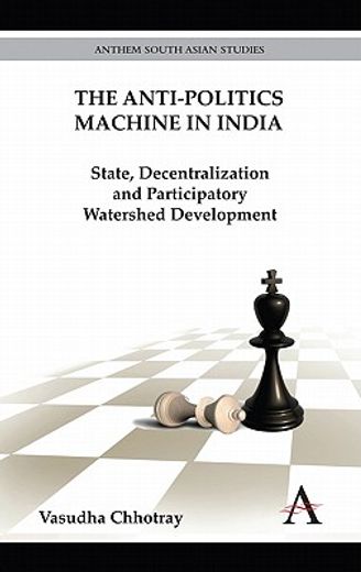 the anti-politics machine in india,state, decentralization and participatory watershed development