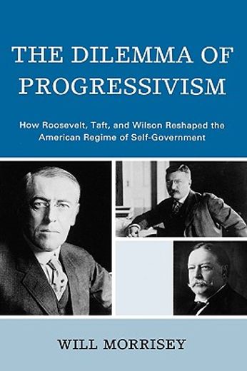 the dilemma of progressivism,how roosevelt, taft, and wilson reshaped the american regime of self-government