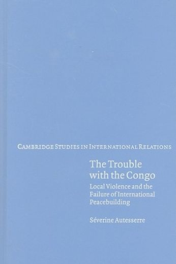 the trouble with the congo,local violence and the failure of international peacebuilding