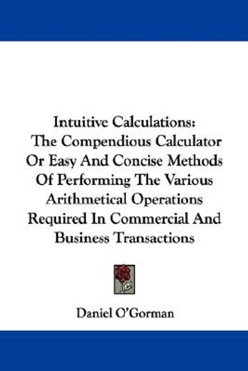 intuitive calculations,the compendious calculator or easy and concise methods of performing the various arithmetical operat