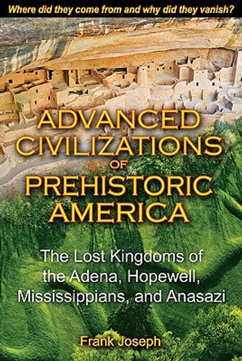 Advanced Civilizations Of Prehistoric America: The Lost Kingdoms Of The Adena, Hopewell, Mississippians, And Anasazi 
