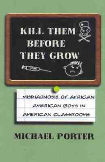 kill them before they grow,the misdiagnosis of african american boys in america´s classrooms