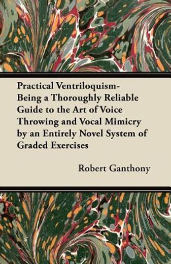 practical ventriloquism,being a thoroughly reliable guide to the art of voice throwing and vocal mimicry by an entirely nove