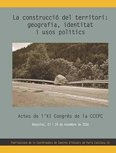 La Construccio del Territori: Geografia, Identitat i Usos Politic s. Actes de l xi Congres de la Ccepc. Banyoles, 23 i 24 de Novembre de 2018 (in Catalá)
