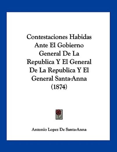 contestaciones habidas ante el gobierno general de la republica y el general de la republica y el general santa-anna (1874)