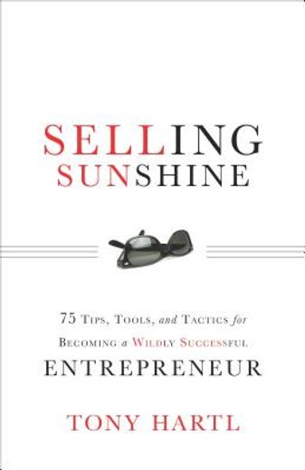 Selling Sunshine: 75 Tips, Tools, and Tactics for Becoming a Wildly Successful Entrepreneur (en Inglés)