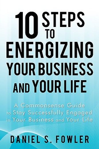 10 steps to energizing your business and your life,a commonsense guide to stay successfully engaged in your business and your life