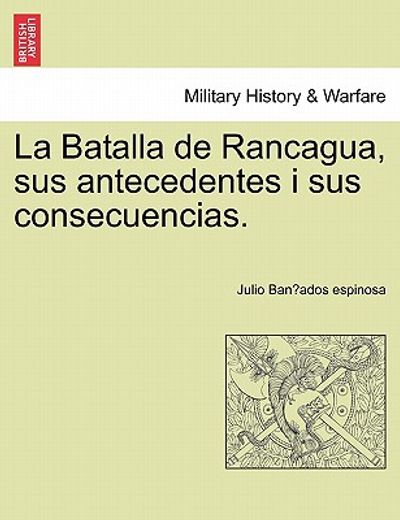 la batalla de rancagua, sus antecedentes i sus consecuencias. (in Spanish)