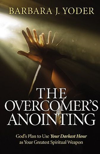 the overcomer´s anointing,god´s plan to use your darkest hour as your greatest spiritual weapon