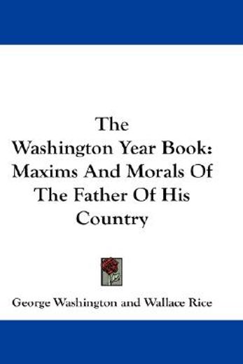 the washington year book,maxims and morals of the father of his country