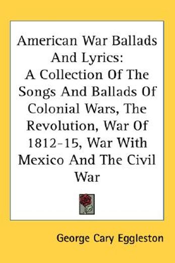 american war ballads and lyrics,a collection of the songs and ballads of the colonial wars, the revolution, the war of 1812-15, the