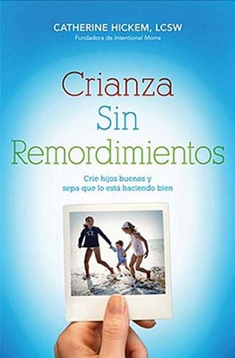 Crianza Sin Remordimientos: Crie Hijos Buenos Y Sepa Que Lo Está Haciendo Bien (in Spanish)