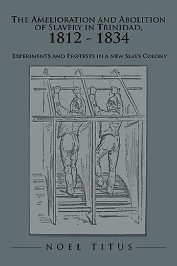 the amelioration and abolition of slavery in trinidad 1812 - 1834,experiments and protests in a new slave colony (en Inglés)